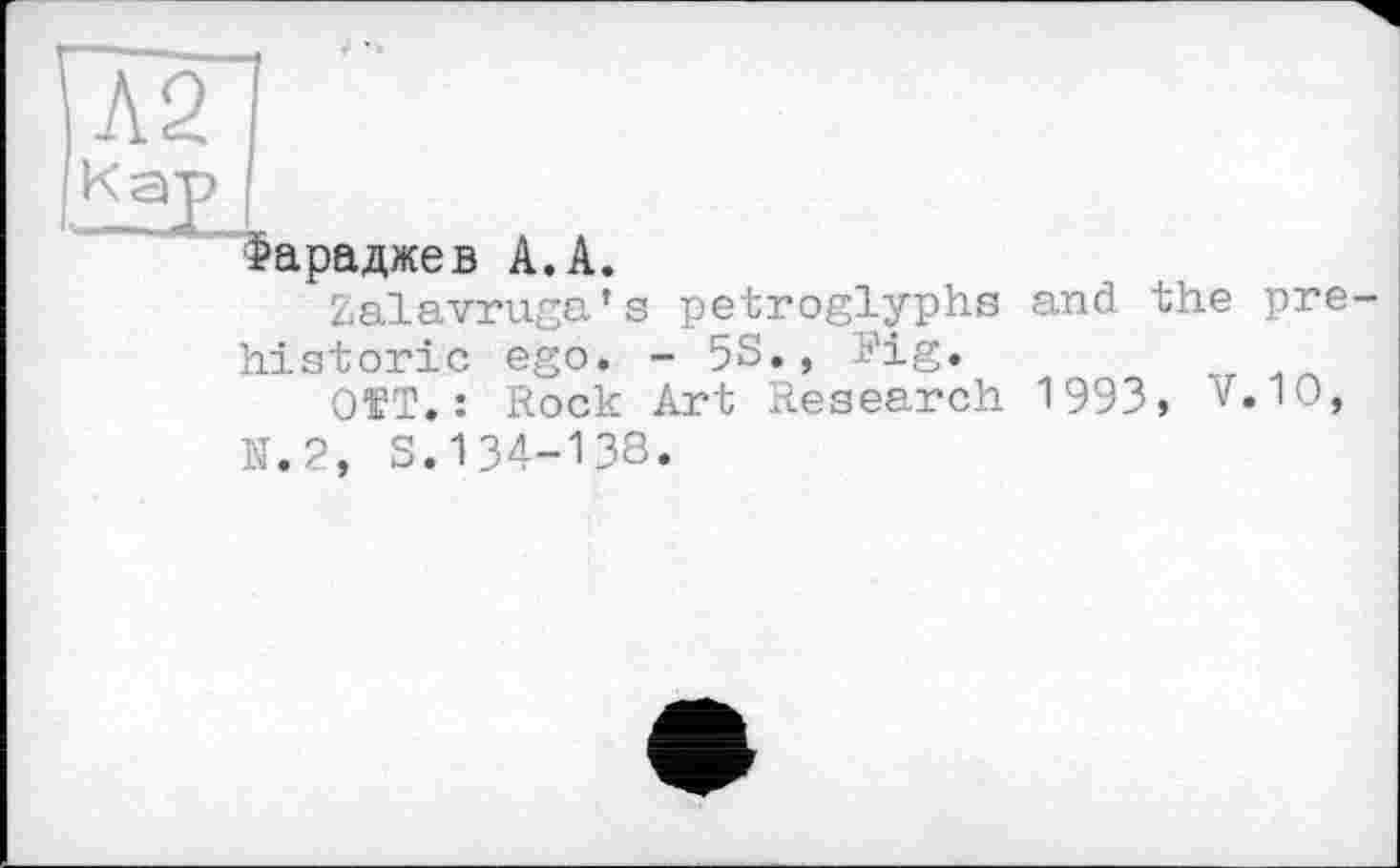 ﻿Фараджев А.А.
Zalavruga’s petroglyphs and the pre historic ego. - 5S., Pig.
OTT.: Rock Art Research 1993, v.10, N.2, S.134-138.